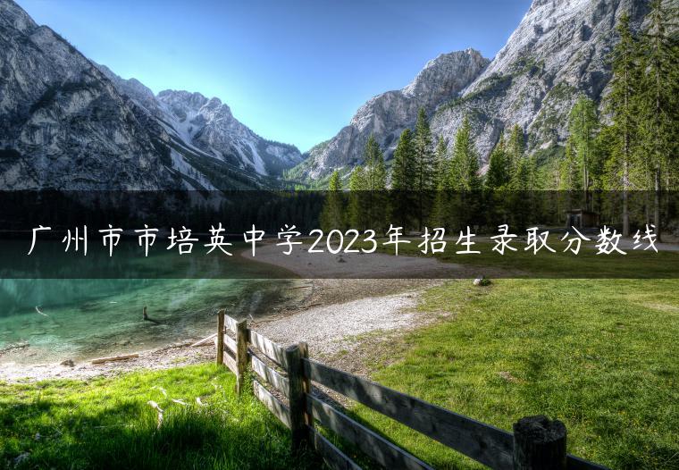 广州市市培英中学2023年招生录取分数线