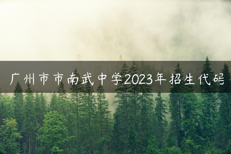 广州市市南武中学2023年招生代码