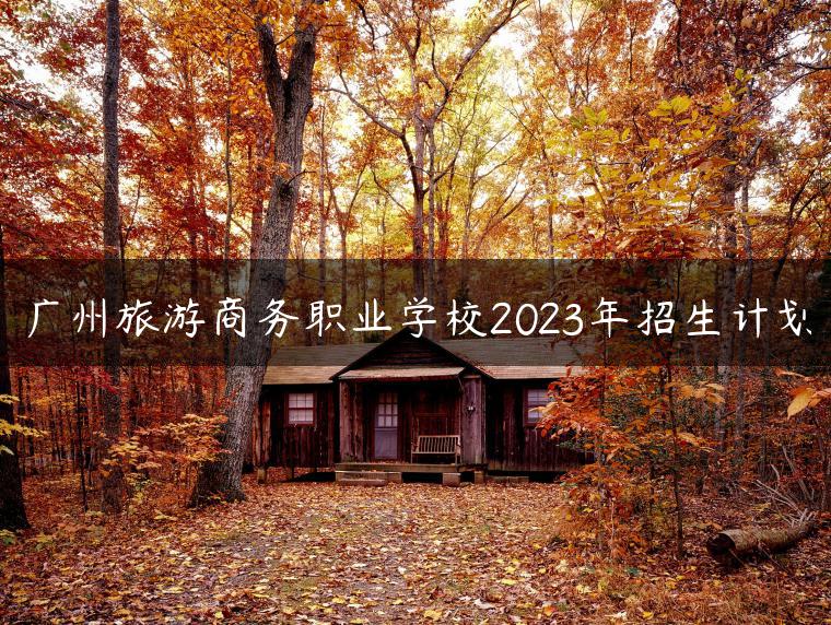 广州旅游商务职业学校2023年招生计划