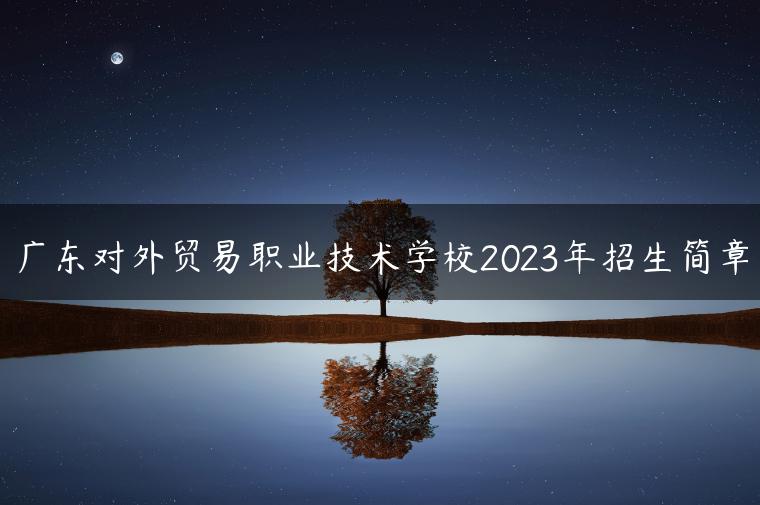 广东对外贸易职业技术学校2023年招生简章