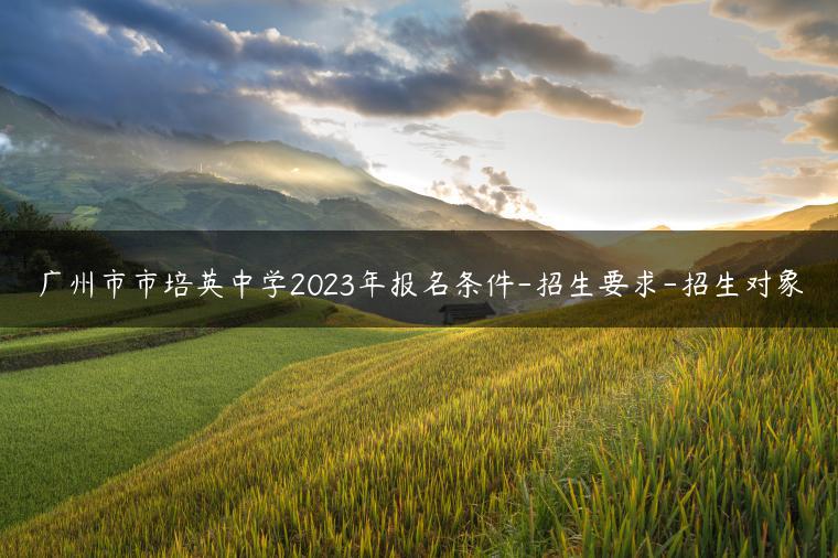 广州市市培英中学2023年报名条件-招生要求-招生对象