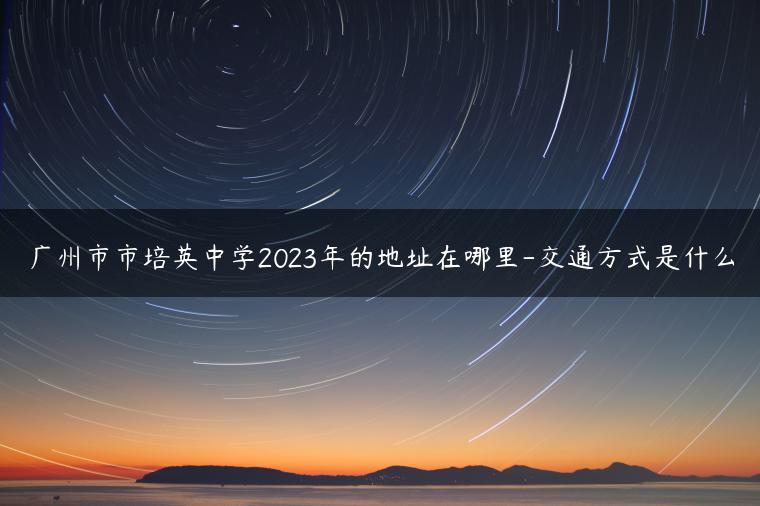 广州市市培英中学2023年的地址在哪里-交通方式是什么