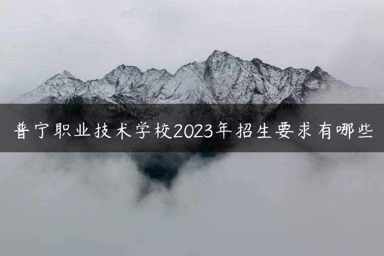 普宁职业技术学校2023年招生要求有哪些