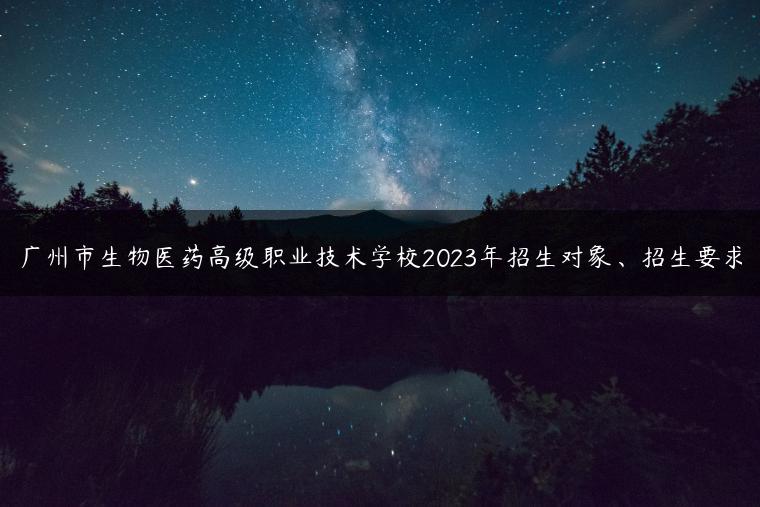 广州市生物医药高级职业技术学校2023年招生对象、招生要求