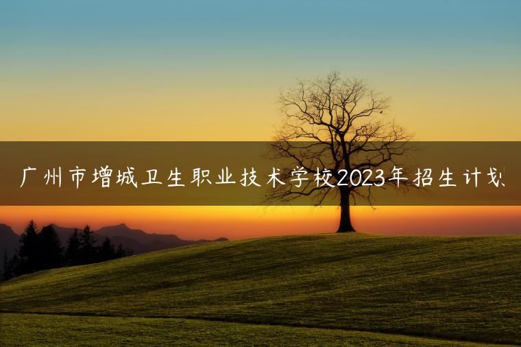 广州市增城卫生职业技术学校2023年招生计划