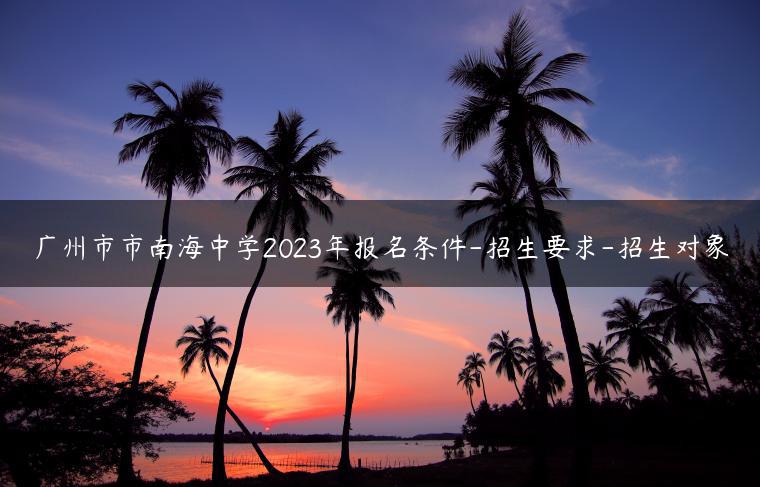 广州市市南海中学2023年报名条件-招生要求-招生对象
