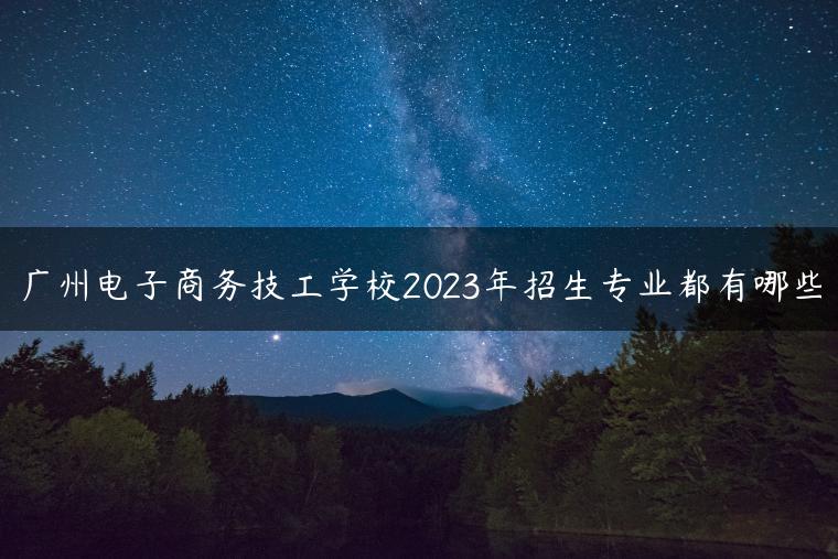 广州电子商务技工学校2023年招生专业都有哪些