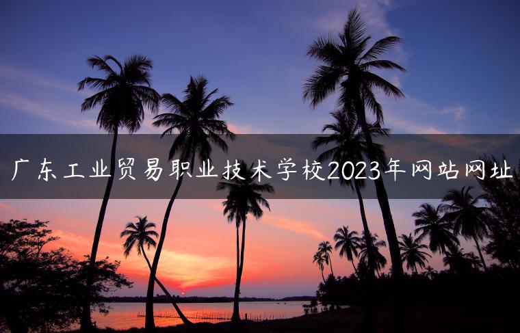 广东工业贸易职业技术学校2023年网站网址