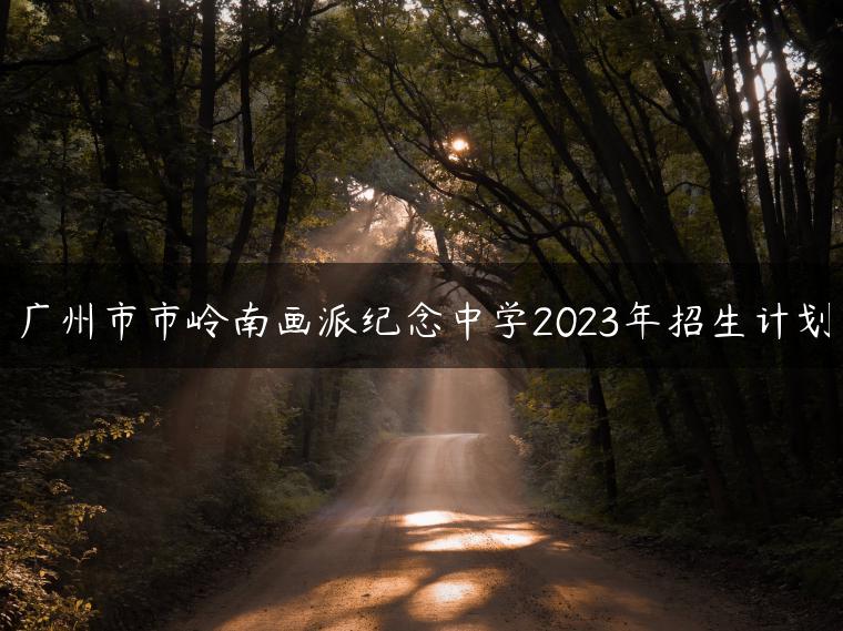 广州市市岭南画派纪念中学2023年招生计划