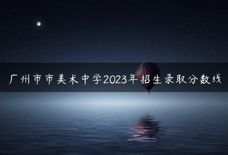 广州市市美术中学2023年招生录取分数线