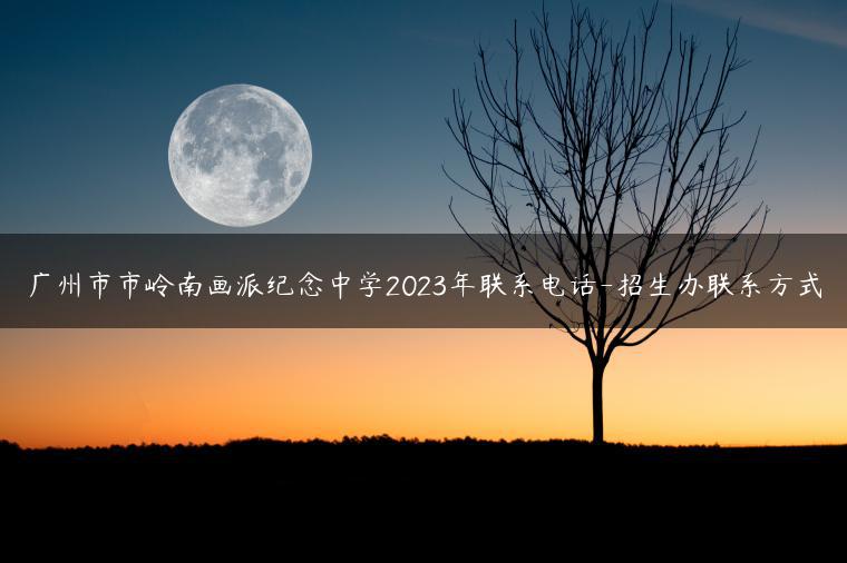 广州市市岭南画派纪念中学2023年联系电话-招生办联系方式