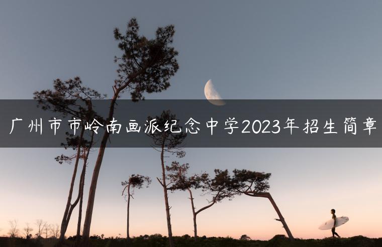 广州市市岭南画派纪念中学2023年招生简章