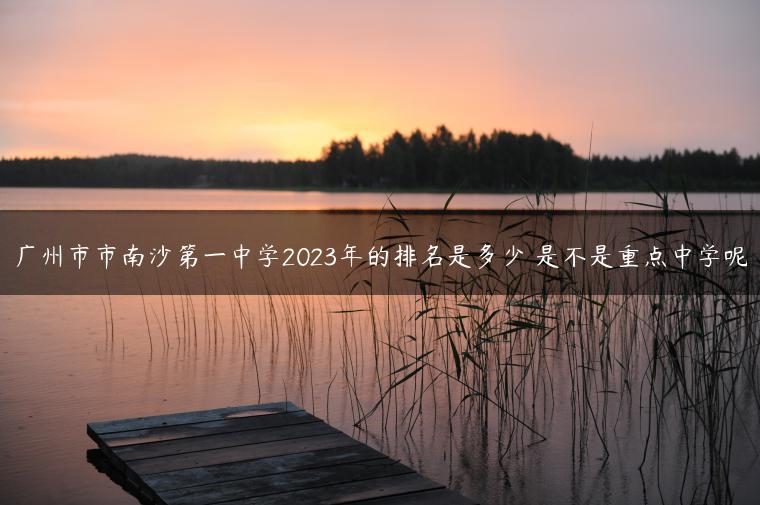 广州市市南沙第一中学2023年的排名是多少 是不是重点中学呢