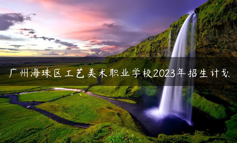 广州海珠区工艺美术职业学校2023年招生计划