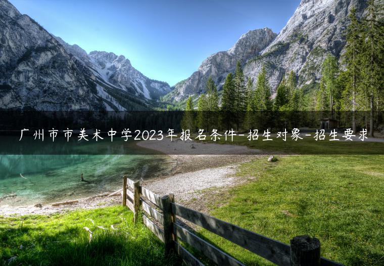 广州市市美术中学2023年报名条件-招生对象-招生要求