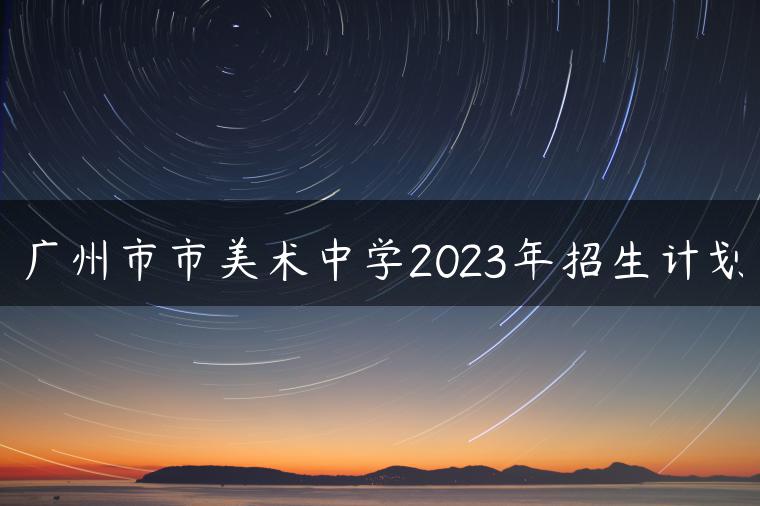 广州市市美术中学2023年招生计划