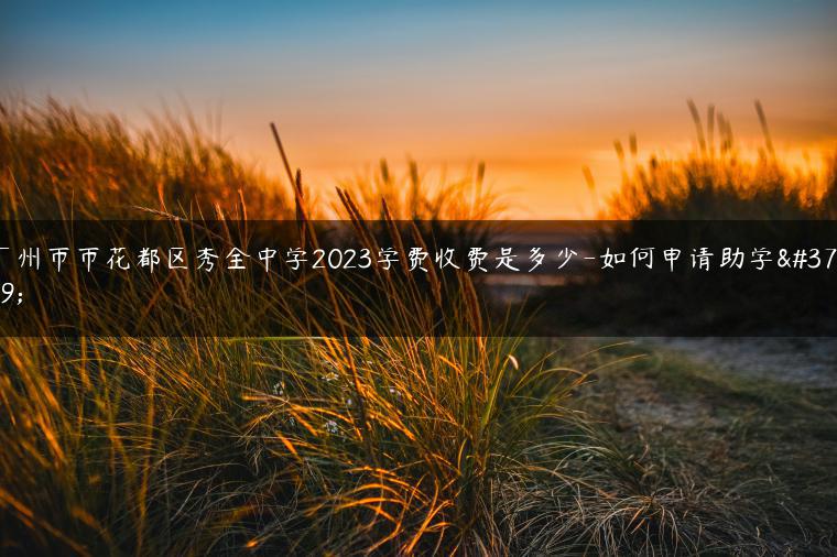 广州市市花都区秀全中学2023学费收费是多少-如何申请助学金