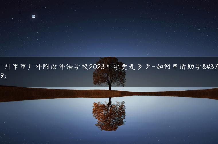 广州市市广外附设外语学校2023年学费是多少-如何申请助学金