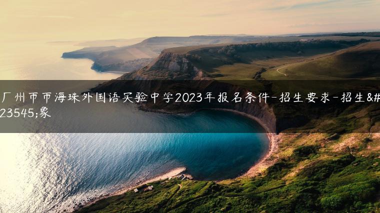 广州市市海珠外国语实验中学2023年报名条件-招生要求-招生对象