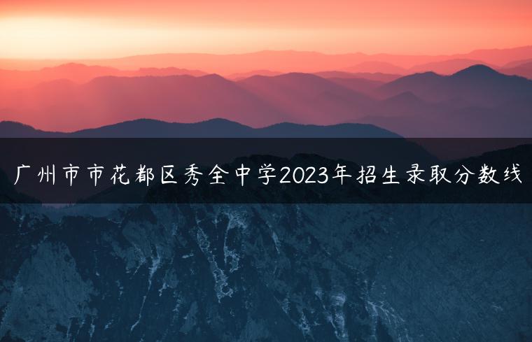 广州市市花都区秀全中学2023年招生录取分数线