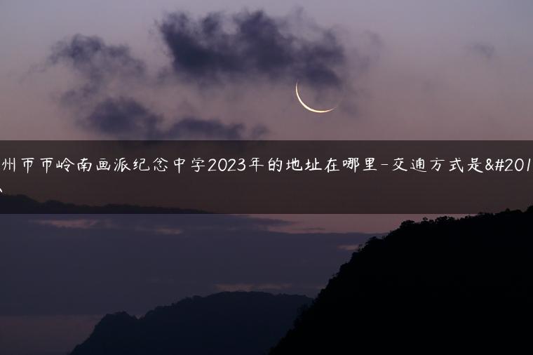 广州市市岭南画派纪念中学2023年的地址在哪里-交通方式是什么