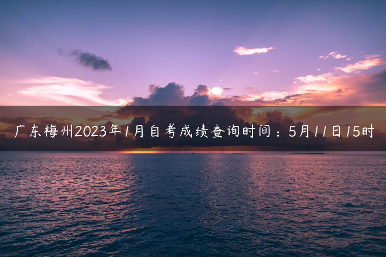 广东梅州2023年1月自考成绩查询时间：5月11日15时