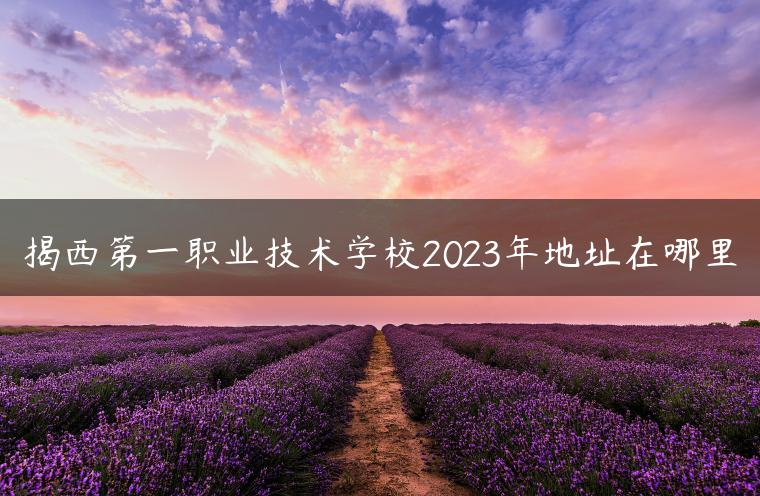 揭西第一职业技术学校2023年地址在哪里