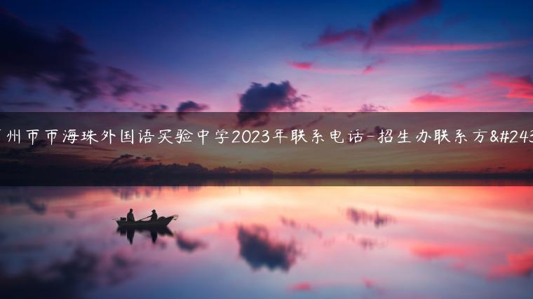 广州市市海珠外国语实验中学2023年联系电话-招生办联系方式