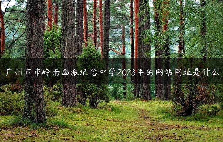 广州市市岭南画派纪念中学2023年的网站网址是什么