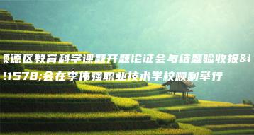 顺德区教育科学课题开题论证会与结题验收报告会在李伟强职业技术学校顺利举行-广东技校排名网