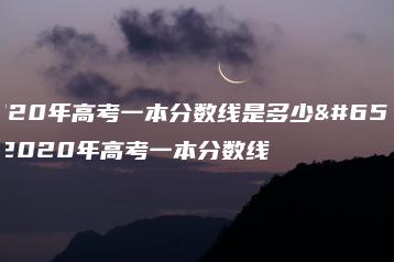 2020年高考一本分数线是多少，2020年高考一本分数线-广东技校排名网