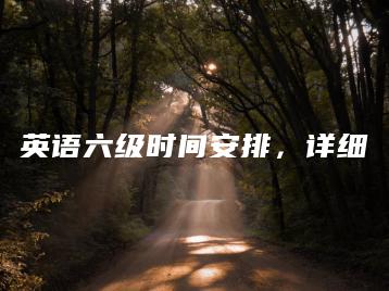 英语六级时间安排，详细-广东技校排名网