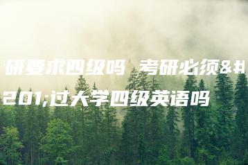 考研要求四级吗 考研必须要过大学四级英语吗-广东技校排名网