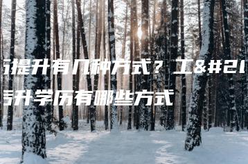 学历提升有几种方式？工作后升学历有哪些方式-广东技校排名网