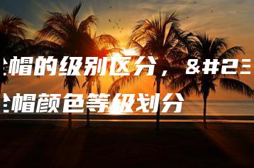 安全帽的级别区分，安全帽颜色等级划分-广东技校排名网