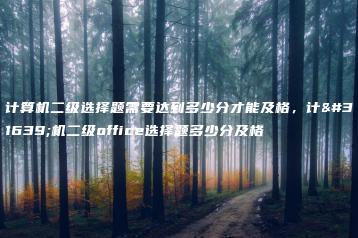 计算机二级选择题需要达到多少分才能及格，计算机二级office选择题多少分及格-广东技校排名网