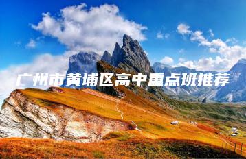 广州市黄埔区高中重点班推荐-广东技校排名网