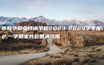 惠州市新华职业技术学校2023-2024学年度第一学期家长会圆满完成-广东技校排名网