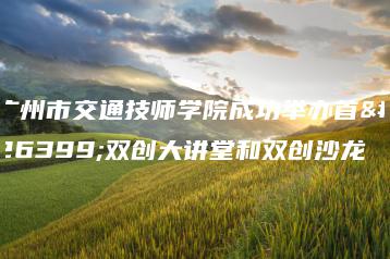 广州市交通技师学院成功举办首期双创大讲堂和双创沙龙-广东技校排名网