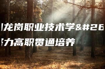 深圳龙岗职业技术学校聚力高职贯通培养-广东技校排名网