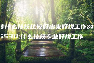 读什么技校比较好出来好找工作？什么技校专业好找工作-广东技校排名网