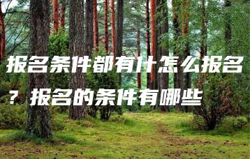 报名条件都有什怎么报名？报名的条件有哪些-广东技校排名网