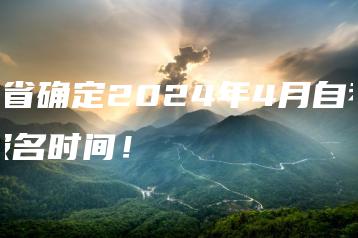 7省确定2024年4月自考报名时间!-广东技校排名网