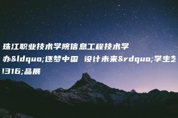 广州珠江职业技术学院信息工程技术学院举办“逐梦中国 设计未来”学生艺术作品展-广东技校排名网