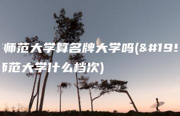 上海师范大学算名牌大学吗(上海师范大学什么档次)-广东技校排名网