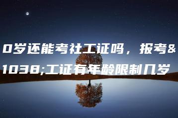 40岁还能考社工证吗，报考社工证有年龄限制几岁-广东技校排名网