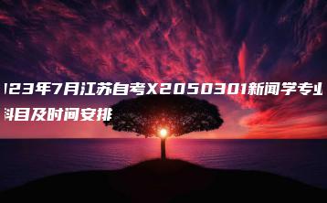 2023年7月江苏自考X2050301新闻学专业考试科目及时间安排-广东技校排名网