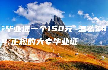 大专毕业证一个150元 怎么弄正规的大专毕业证-广东技校排名网