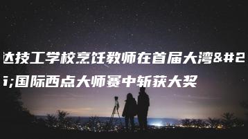 华达技工学校烹饪教师在首届大湾区国际西点大师赛中斩获大奖-广东技校排名网