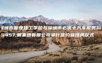 深圳市智理技工学校与深圳市必优卡汽车服务发展集团有限公司举行签约暨授牌仪式-广东技校排名网